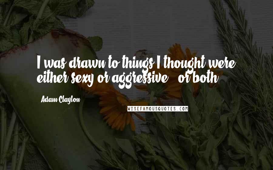 Adam Clayton Quotes: I was drawn to things I thought were either sexy or aggressive - or both.