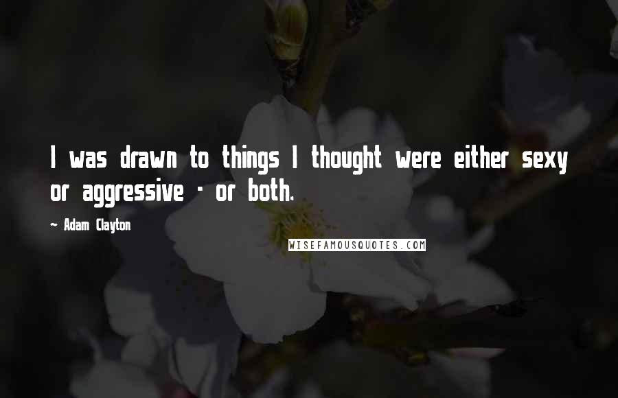 Adam Clayton Quotes: I was drawn to things I thought were either sexy or aggressive - or both.