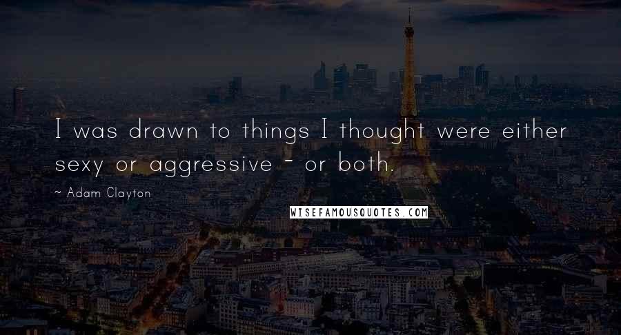 Adam Clayton Quotes: I was drawn to things I thought were either sexy or aggressive - or both.
