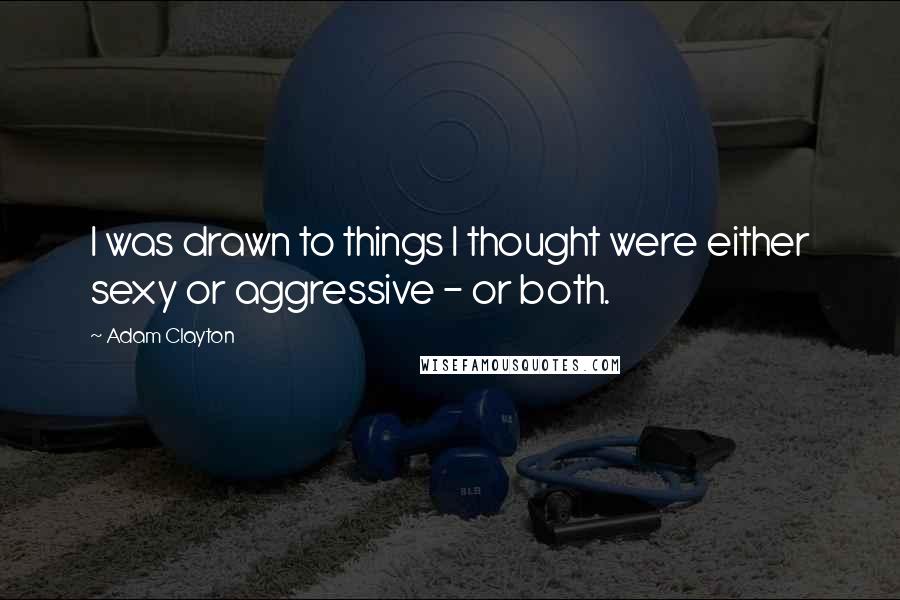 Adam Clayton Quotes: I was drawn to things I thought were either sexy or aggressive - or both.