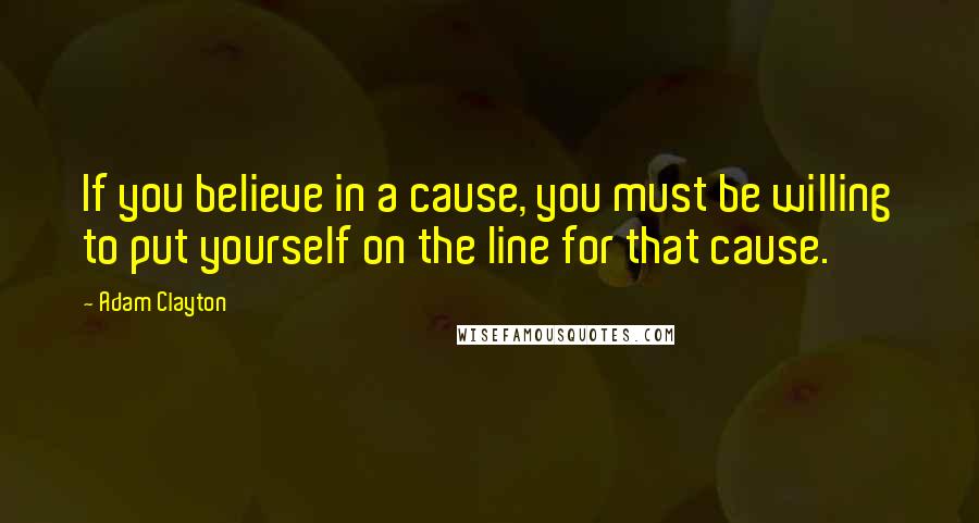 Adam Clayton Quotes: If you believe in a cause, you must be willing to put yourself on the line for that cause.