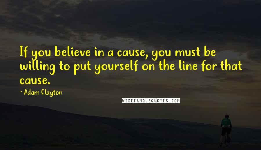 Adam Clayton Quotes: If you believe in a cause, you must be willing to put yourself on the line for that cause.