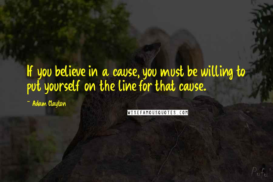 Adam Clayton Quotes: If you believe in a cause, you must be willing to put yourself on the line for that cause.