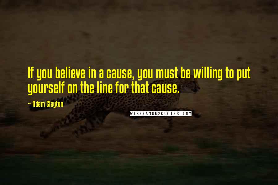 Adam Clayton Quotes: If you believe in a cause, you must be willing to put yourself on the line for that cause.