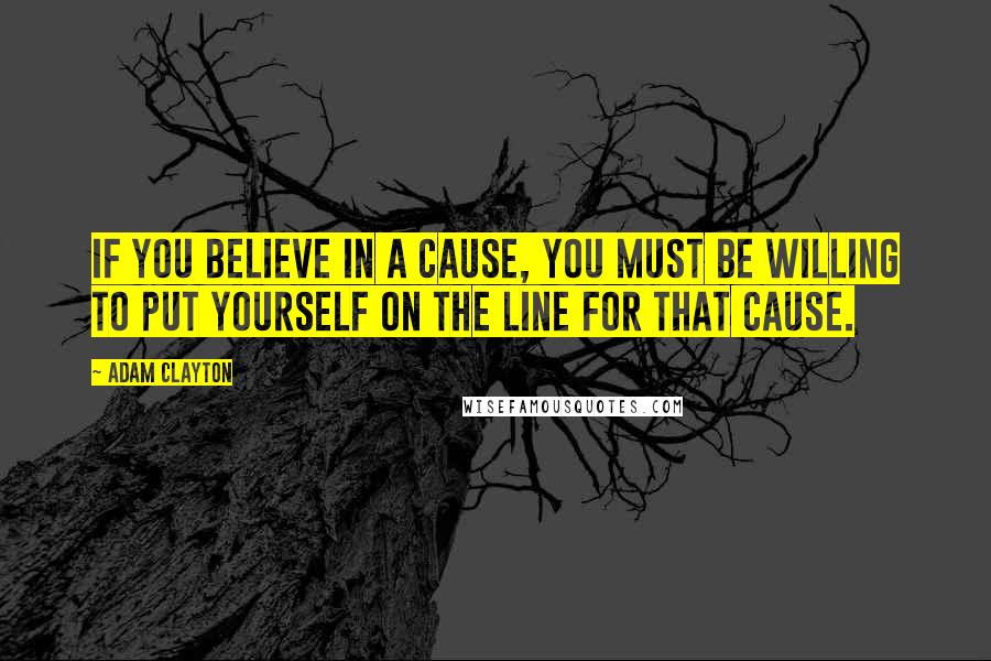 Adam Clayton Quotes: If you believe in a cause, you must be willing to put yourself on the line for that cause.