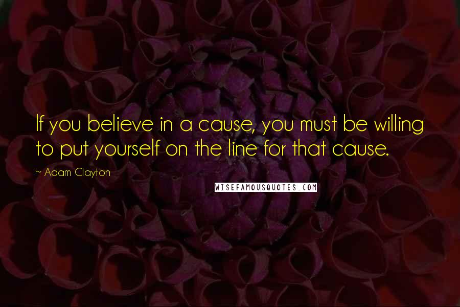 Adam Clayton Quotes: If you believe in a cause, you must be willing to put yourself on the line for that cause.