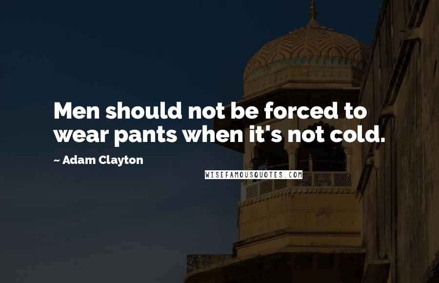 Adam Clayton Quotes: Men should not be forced to wear pants when it's not cold.
