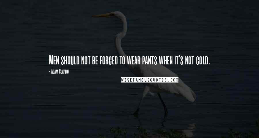 Adam Clayton Quotes: Men should not be forced to wear pants when it's not cold.