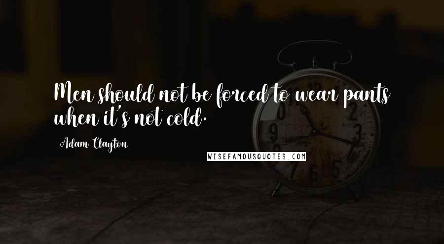 Adam Clayton Quotes: Men should not be forced to wear pants when it's not cold.