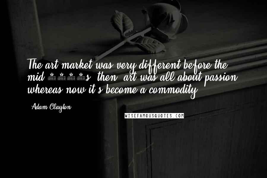 Adam Clayton Quotes: The art market was very different before the mid-1980s: then, art was all about passion, whereas now it's become a commodity.