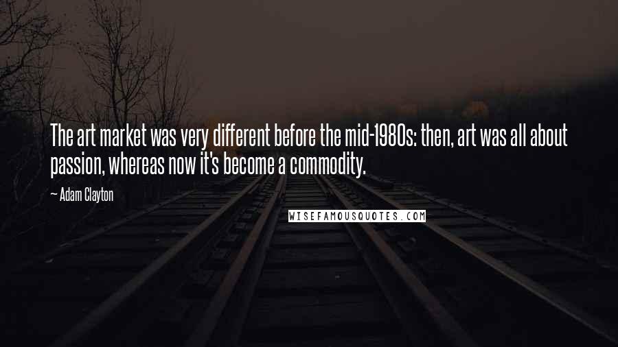 Adam Clayton Quotes: The art market was very different before the mid-1980s: then, art was all about passion, whereas now it's become a commodity.