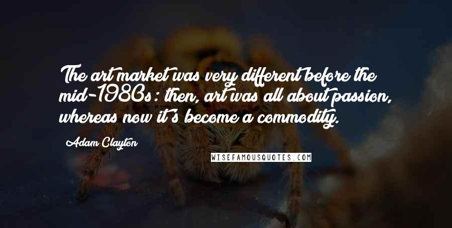Adam Clayton Quotes: The art market was very different before the mid-1980s: then, art was all about passion, whereas now it's become a commodity.
