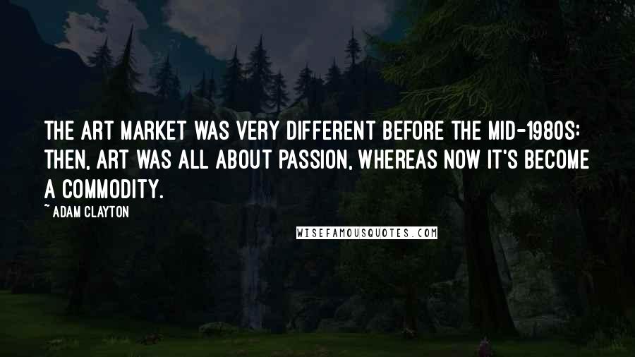 Adam Clayton Quotes: The art market was very different before the mid-1980s: then, art was all about passion, whereas now it's become a commodity.