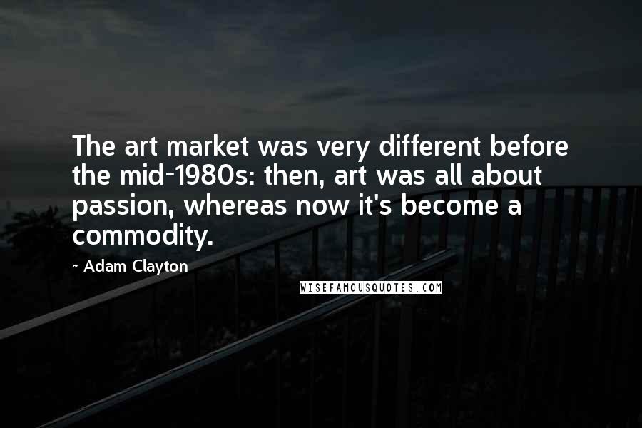 Adam Clayton Quotes: The art market was very different before the mid-1980s: then, art was all about passion, whereas now it's become a commodity.