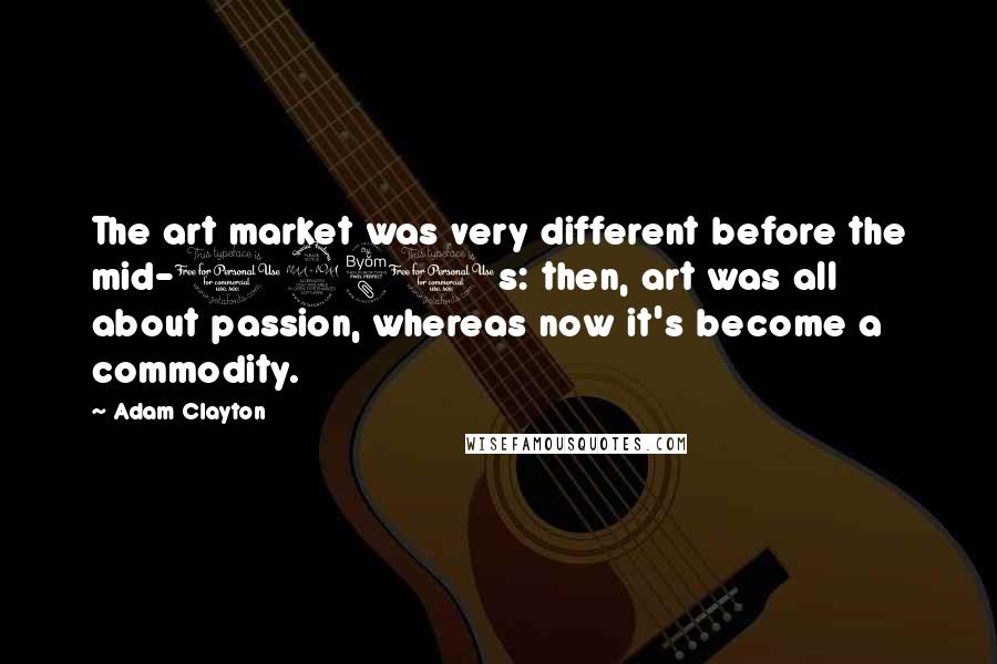 Adam Clayton Quotes: The art market was very different before the mid-1980s: then, art was all about passion, whereas now it's become a commodity.