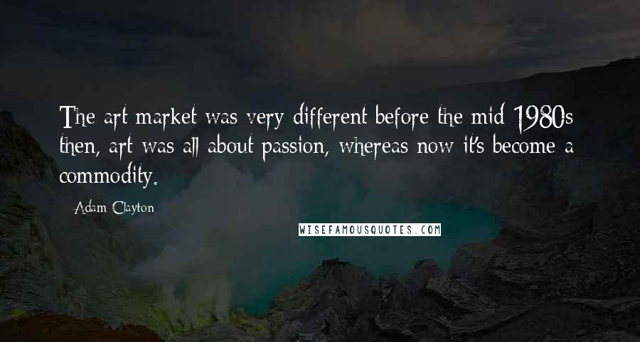 Adam Clayton Quotes: The art market was very different before the mid-1980s: then, art was all about passion, whereas now it's become a commodity.