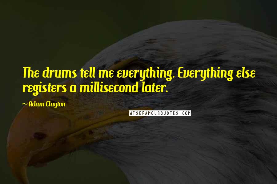 Adam Clayton Quotes: The drums tell me everything. Everything else registers a millisecond later.