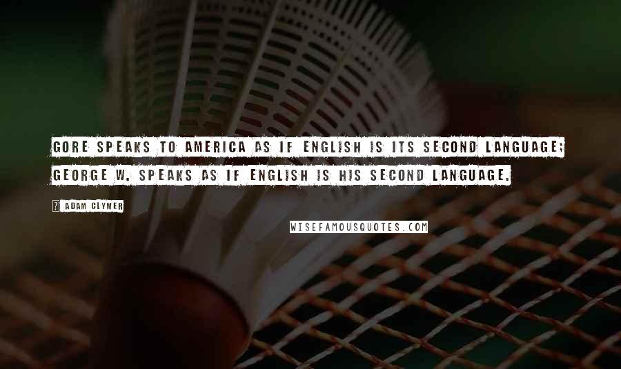 Adam Clymer Quotes: Gore speaks to America as if English is its second language; George W. speaks as if English is his second language.