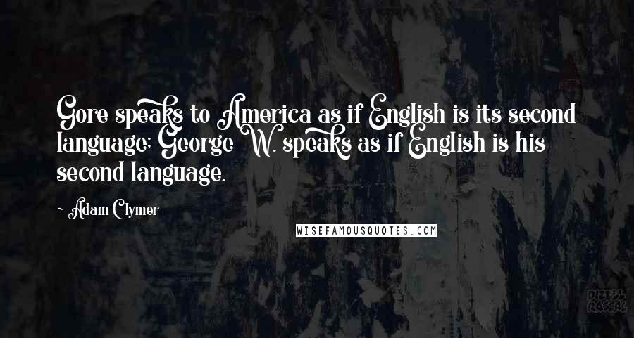 Adam Clymer Quotes: Gore speaks to America as if English is its second language; George W. speaks as if English is his second language.