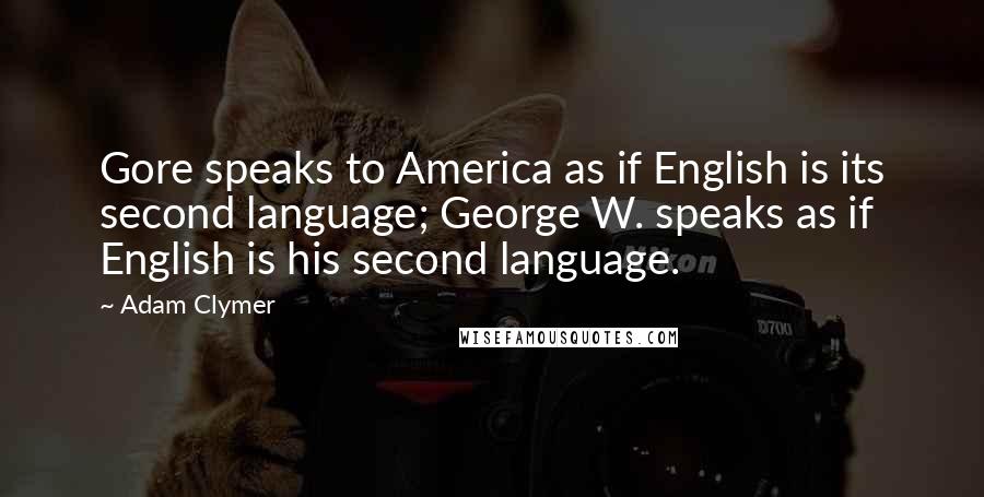 Adam Clymer Quotes: Gore speaks to America as if English is its second language; George W. speaks as if English is his second language.