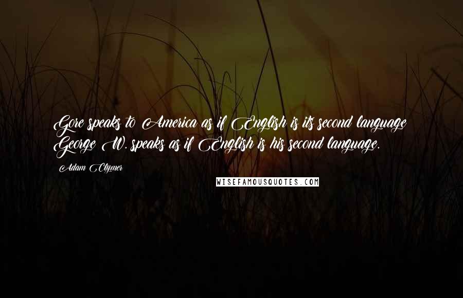 Adam Clymer Quotes: Gore speaks to America as if English is its second language; George W. speaks as if English is his second language.