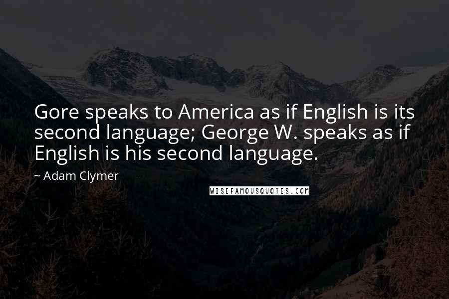 Adam Clymer Quotes: Gore speaks to America as if English is its second language; George W. speaks as if English is his second language.