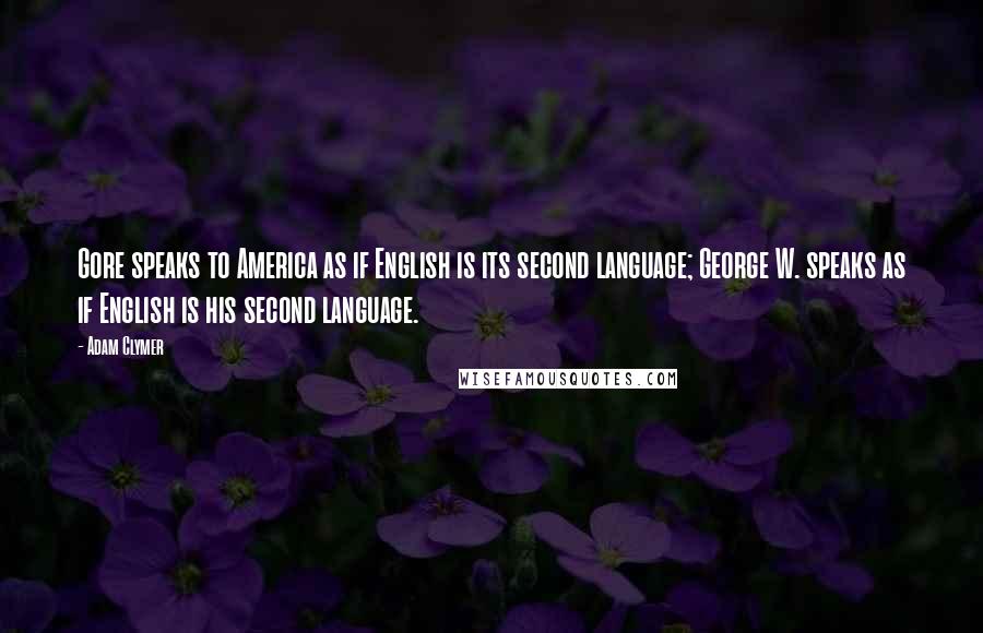 Adam Clymer Quotes: Gore speaks to America as if English is its second language; George W. speaks as if English is his second language.