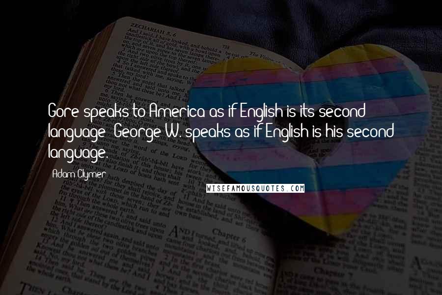 Adam Clymer Quotes: Gore speaks to America as if English is its second language; George W. speaks as if English is his second language.