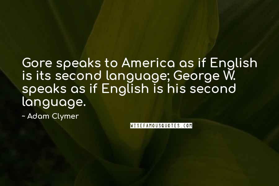 Adam Clymer Quotes: Gore speaks to America as if English is its second language; George W. speaks as if English is his second language.
