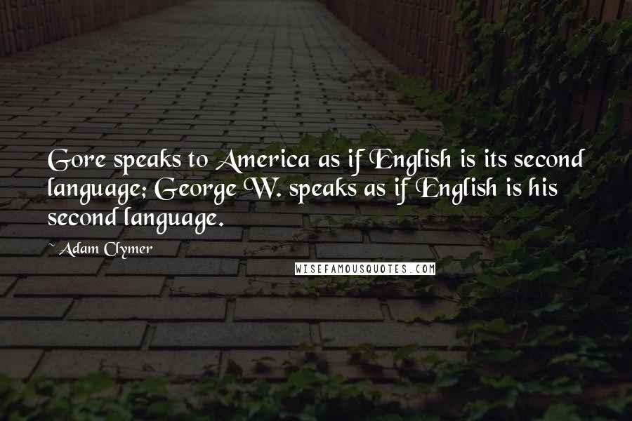 Adam Clymer Quotes: Gore speaks to America as if English is its second language; George W. speaks as if English is his second language.