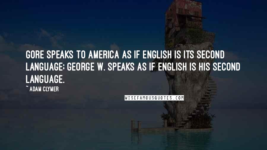 Adam Clymer Quotes: Gore speaks to America as if English is its second language; George W. speaks as if English is his second language.