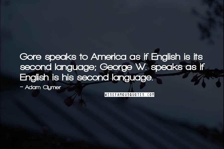 Adam Clymer Quotes: Gore speaks to America as if English is its second language; George W. speaks as if English is his second language.