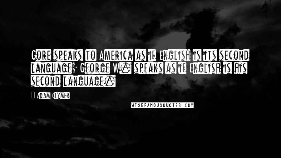 Adam Clymer Quotes: Gore speaks to America as if English is its second language; George W. speaks as if English is his second language.