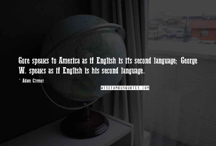 Adam Clymer Quotes: Gore speaks to America as if English is its second language; George W. speaks as if English is his second language.