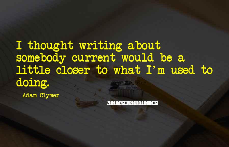 Adam Clymer Quotes: I thought writing about somebody current would be a little closer to what I'm used to doing.