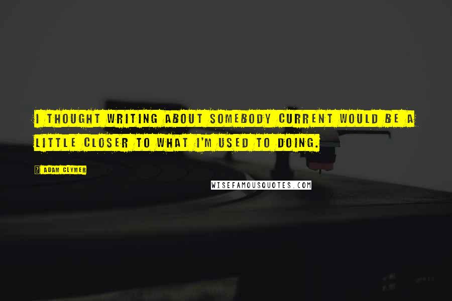 Adam Clymer Quotes: I thought writing about somebody current would be a little closer to what I'm used to doing.