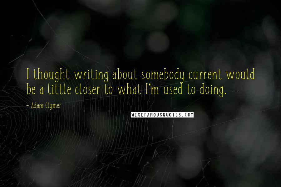 Adam Clymer Quotes: I thought writing about somebody current would be a little closer to what I'm used to doing.