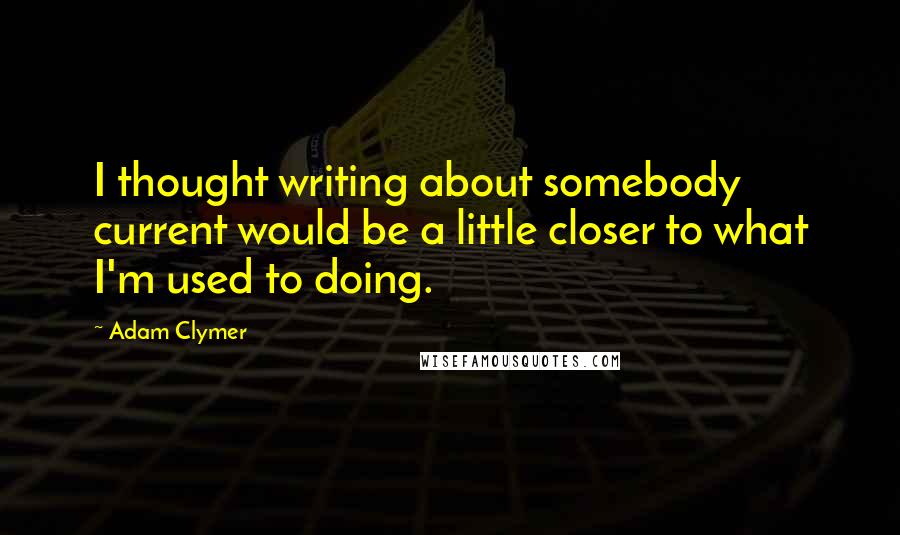 Adam Clymer Quotes: I thought writing about somebody current would be a little closer to what I'm used to doing.