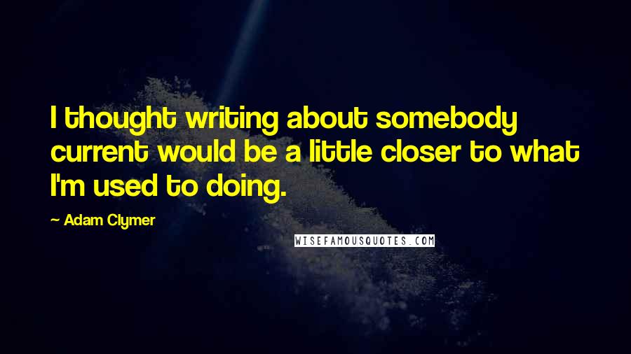 Adam Clymer Quotes: I thought writing about somebody current would be a little closer to what I'm used to doing.