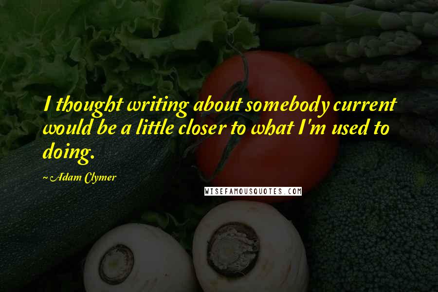 Adam Clymer Quotes: I thought writing about somebody current would be a little closer to what I'm used to doing.