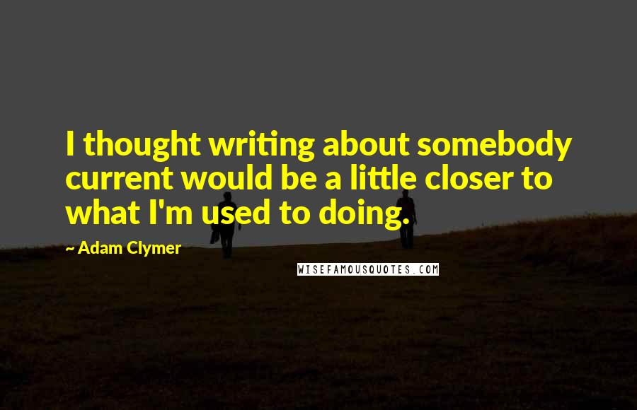 Adam Clymer Quotes: I thought writing about somebody current would be a little closer to what I'm used to doing.