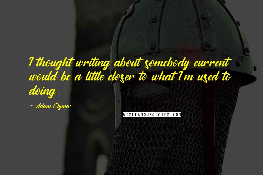 Adam Clymer Quotes: I thought writing about somebody current would be a little closer to what I'm used to doing.