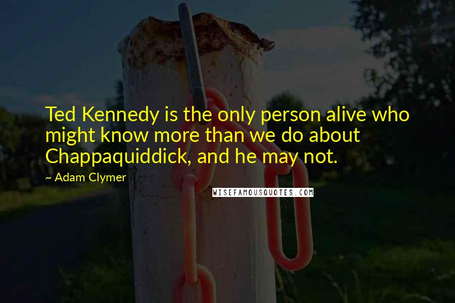Adam Clymer Quotes: Ted Kennedy is the only person alive who might know more than we do about Chappaquiddick, and he may not.