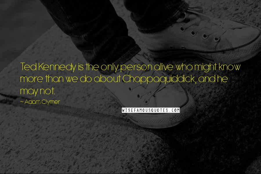 Adam Clymer Quotes: Ted Kennedy is the only person alive who might know more than we do about Chappaquiddick, and he may not.