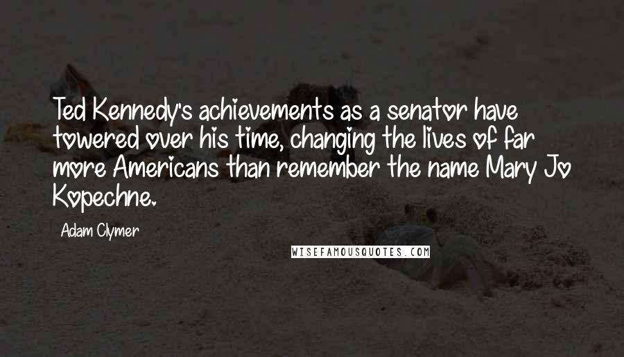 Adam Clymer Quotes: Ted Kennedy's achievements as a senator have towered over his time, changing the lives of far more Americans than remember the name Mary Jo Kopechne.