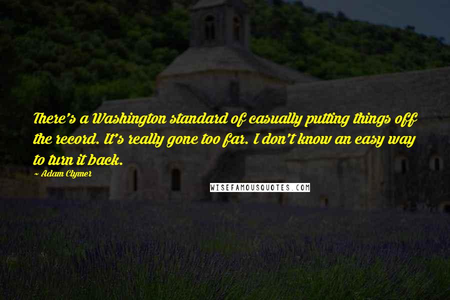 Adam Clymer Quotes: There's a Washington standard of casually putting things off the record. It's really gone too far. I don't know an easy way to turn it back.