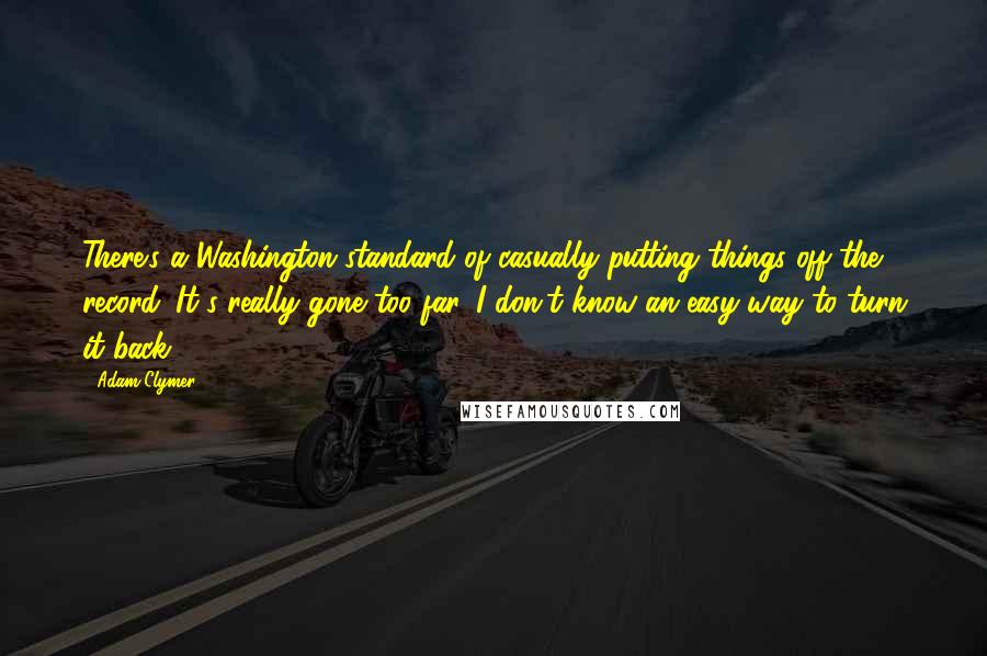 Adam Clymer Quotes: There's a Washington standard of casually putting things off the record. It's really gone too far. I don't know an easy way to turn it back.