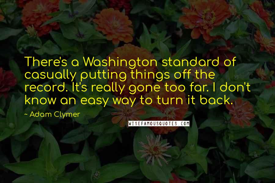 Adam Clymer Quotes: There's a Washington standard of casually putting things off the record. It's really gone too far. I don't know an easy way to turn it back.