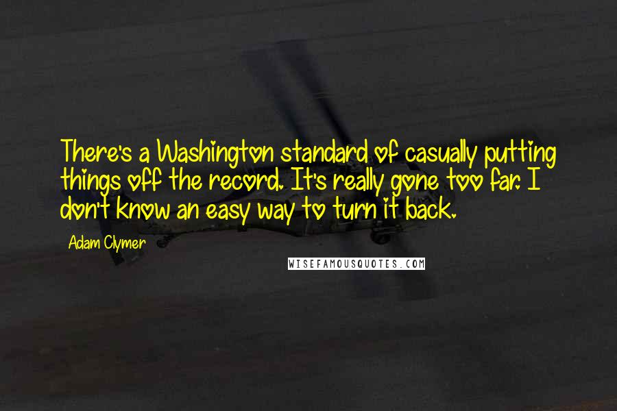 Adam Clymer Quotes: There's a Washington standard of casually putting things off the record. It's really gone too far. I don't know an easy way to turn it back.