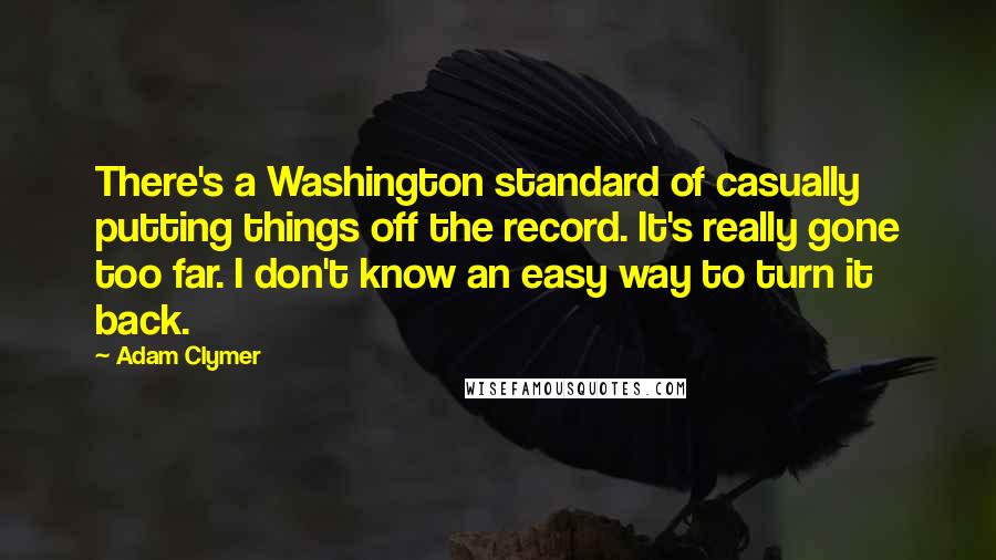Adam Clymer Quotes: There's a Washington standard of casually putting things off the record. It's really gone too far. I don't know an easy way to turn it back.